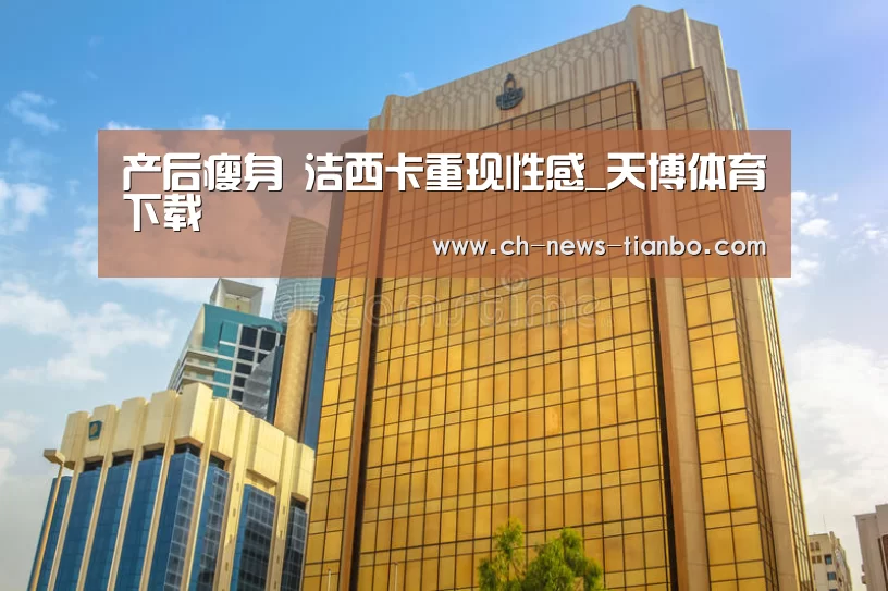 产后瘦身 洁西卡重现性感_天博体育下载(图1) 天博体育官网