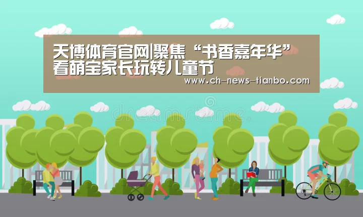 天博体育官网|聚焦“书香嘉年华” 看萌宝家长玩转儿童节(图2) 天博体育app