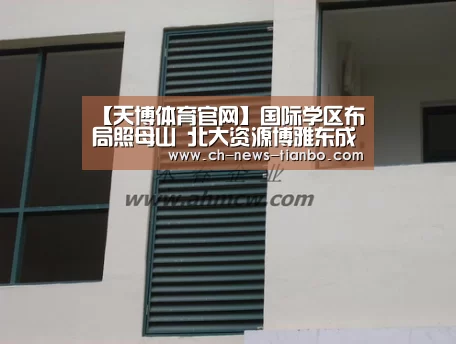 【天博体育官网】国际学区布局照母山 北大资源博雅东成最大受益者(图1) 天博体育官网