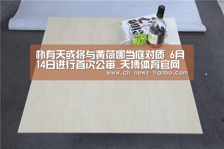 朴有天或将与黄荷娜当庭对质 6月14日进行首次公审_天博体育官网(图2) 天博体育app