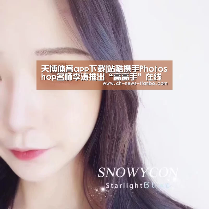 天博体育app下载|站酷携手Photoshop名师李涛推出“高高手”在线教育品牌(图2) 天博体育官网