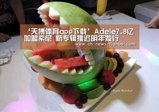 ‘天博体育app下载’Adele7.8亿加盟索尼 新专辑推迟明年发行(图2) 天博体育app