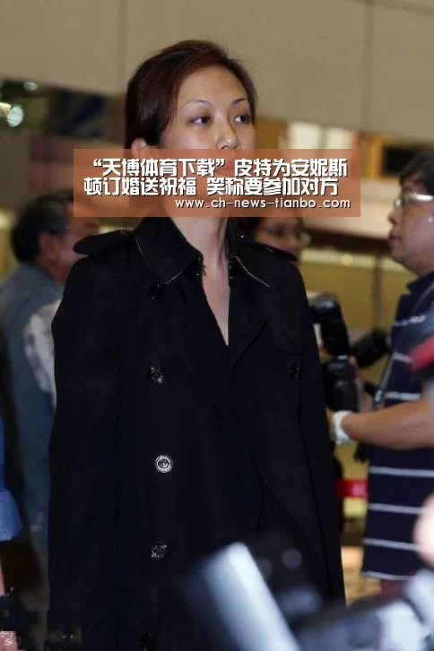“天博体育下载”皮特为安妮斯顿订婚送祝福 笑称要参加对方婚礼(图1) 天博体育app下载
