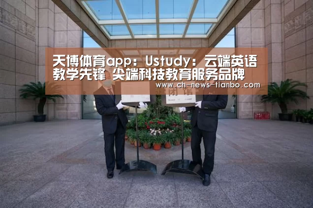 天博体育app:Ustudy:云端英语教学先锋 尖端科技教育服务品牌(图1) 天博体育app