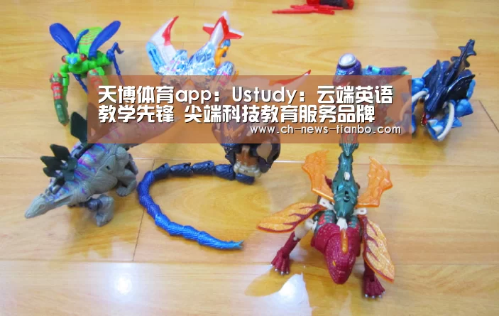 天博体育app:Ustudy:云端英语教学先锋 尖端科技教育服务品牌(图2) 天博体育下载