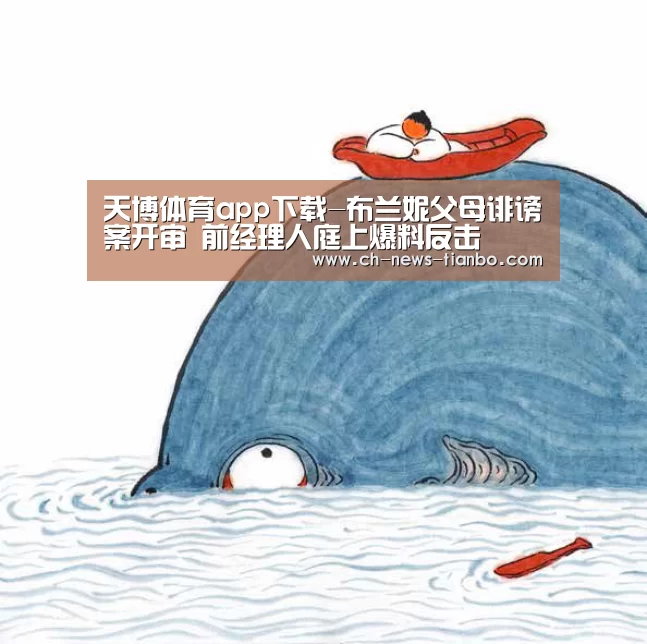 天博体育app下载-布兰妮父母诽谤案开审 前经理人庭上爆料反击(图4) 天博体育官网