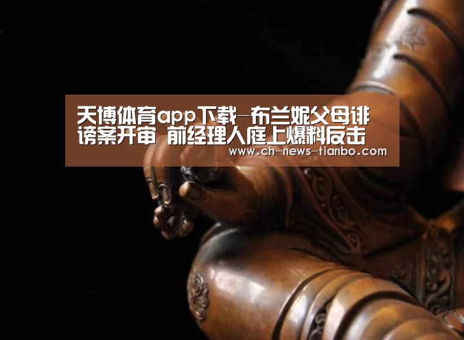 天博体育app下载-布兰妮父母诽谤案开审 前经理人庭上爆料反击(图1) 天博体育官网